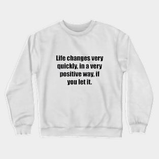 Life changes very quickly, in a very positive way, if you let it Crewneck Sweatshirt